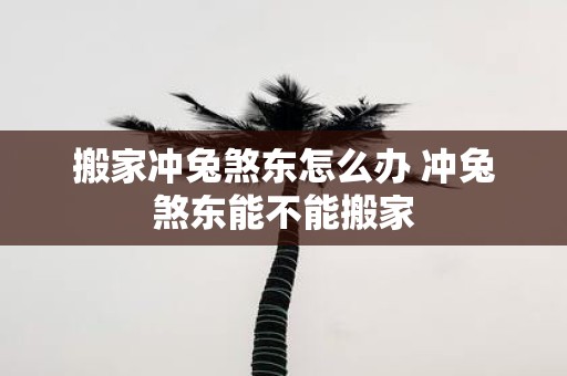 搬家冲兔煞东怎么办 冲兔煞东能不能搬家