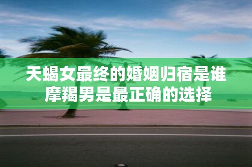 天蝎女最终的婚姻归宿是谁 摩羯男是最正确的选择