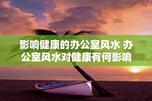 影响健康的办公室风水 办公室风水对健康有何影响