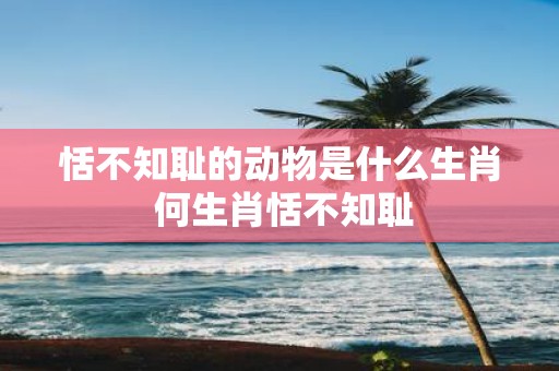 恬不知耻的动物是什么生肖 何生肖恬不知耻