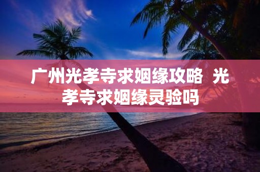 广州光孝寺求姻缘攻略 光孝寺求姻缘灵验吗