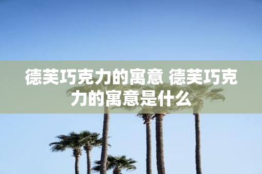 德芙巧克力的寓意 德芙巧克力的寓意是什么