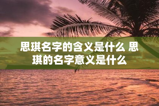 思琪名字的含义是什么 思琪的名字意义是什么