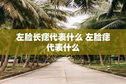 左脸长痣代表什么 左脸痣代表什么