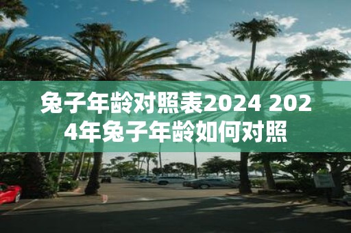 兔子年龄对照表2025 2025年兔子年龄如何对照