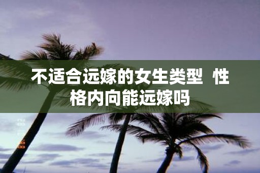 不适合远嫁的女生类型 性格内向能远嫁吗