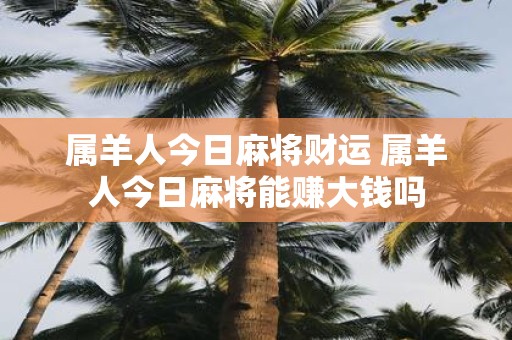 属羊人今日麻将财运 属羊人今日麻将能赚大钱吗