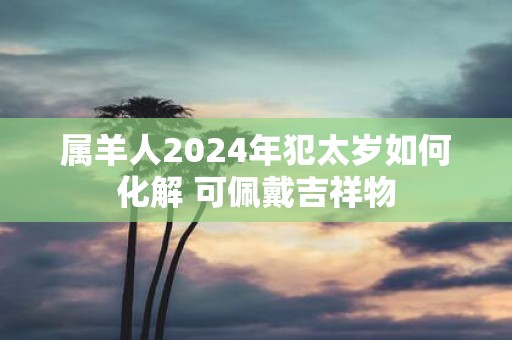 属羊人2025年犯太岁如何化解 可佩戴吉祥物