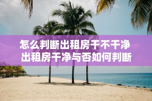 怎么判断出租房干不干净 出租房干净与否如何判断 怎么判断出租房干不干净 出租房干净与否如何判断