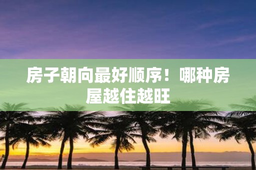 房子朝向最好顺序！哪种房屋越住越旺