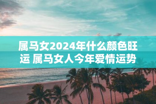 属马女2025年什么颜色旺运 属马女人今年爱情运势好吗