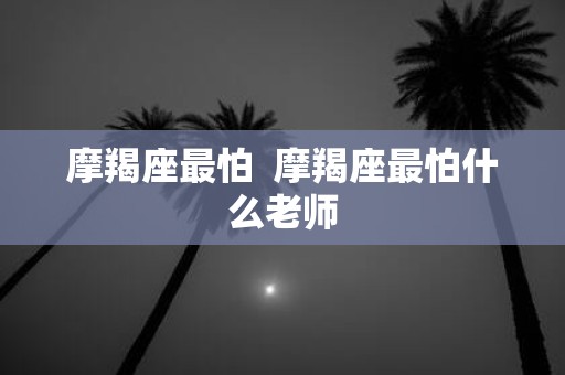 摩羯座最怕 摩羯座最怕什么老师