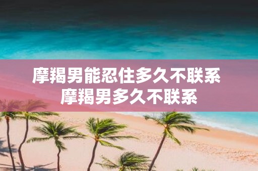 摩羯男能忍住多久不联系 摩羯男多久不联系