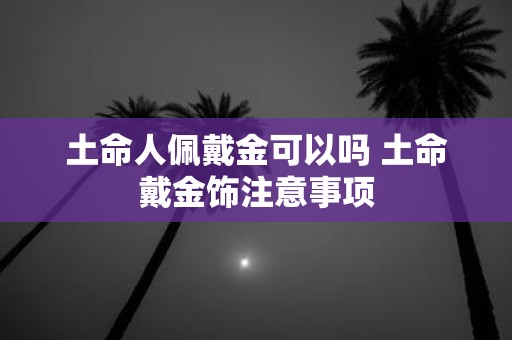 土命人佩戴金可以吗 土命戴金饰注意事项
