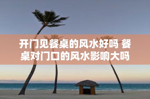 开门见餐桌的风水好吗 餐桌对门口的风水影响大吗