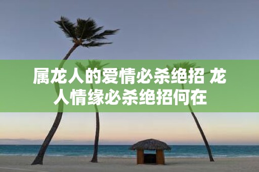 属龙人的爱情必杀绝招 龙人情缘必杀绝招何在