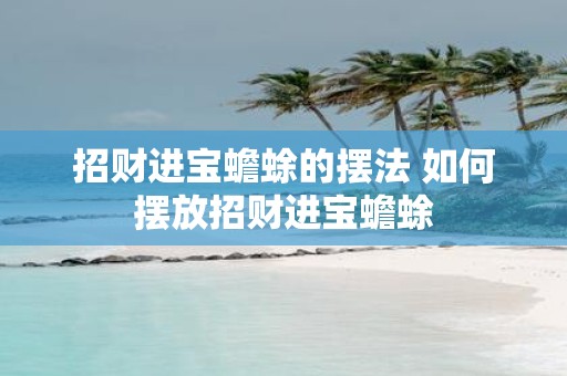 招财进宝蟾蜍的摆法 如何摆放招财进宝蟾蜍
