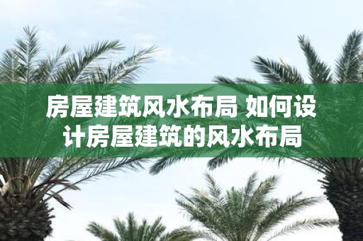 房屋建筑风水布局 如何设计房屋建筑的风水布局