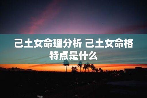 己土女命理分析 己土女命格特点是什么