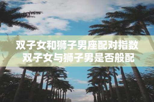 双子女和狮子男座配对指数 双子女与狮子男是否般配