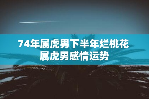 74年属虎男下半年烂桃花 属虎男感情运势