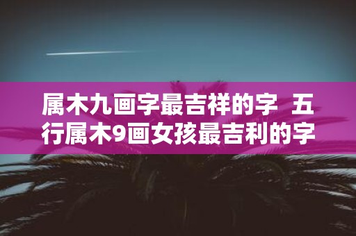 属木九画字最吉祥的字 五行属木9画女孩最吉利的字