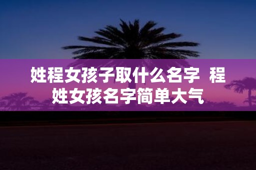 姓程女孩子取什么名字 程姓女孩名字简单大气