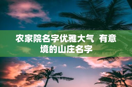 农家院名字优雅大气 有意境的山庄名字