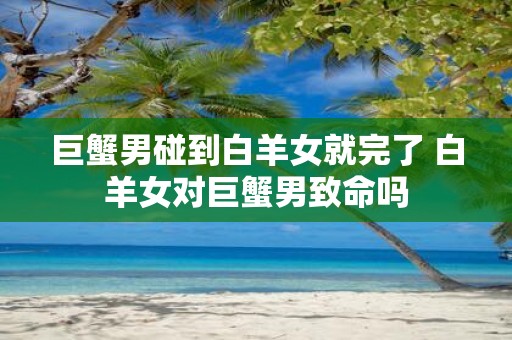 巨蟹男碰到白羊女就完了 白羊女对巨蟹男致命吗