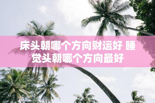 床头朝哪个方向财运好 睡觉头朝哪个方向最好