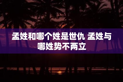 孟姓和哪个姓是世仇 孟姓与哪姓势不两立