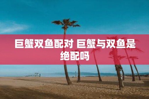 巨蟹双鱼配对 巨蟹与双鱼是绝配吗
