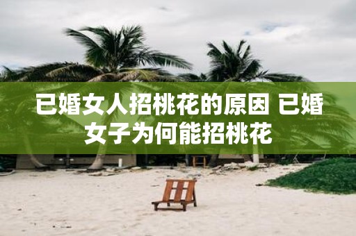 已婚女人招桃花的原因 已婚女子为何能招桃花