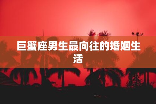 巨蟹座男生最向往的婚姻生活