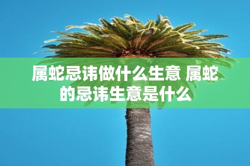 属蛇忌讳做什么生意 属蛇的忌讳生意是什么