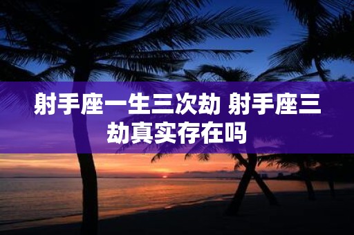射手座一生三次劫 射手座三劫真实存在吗