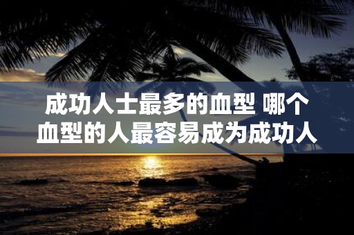成功人士最多的血型 哪个血型的人最容易成为成功人士