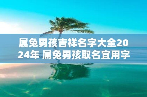 属兔男孩吉祥名字大全2025年 属兔男孩取名宜用字