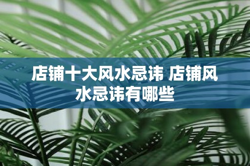 店铺十大风水忌讳 店铺风水忌讳有哪些