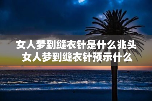 女人梦到缝衣针是什么兆头 女人梦到缝衣针预示什么