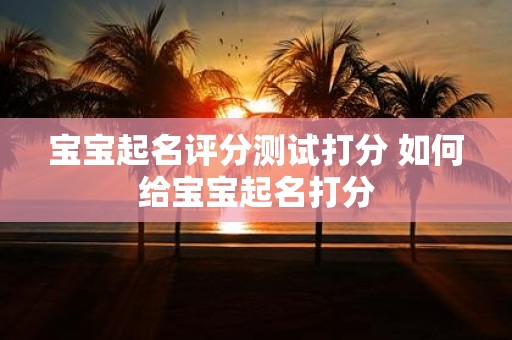 宝宝起名评分测试打分 如何给宝宝起名打分