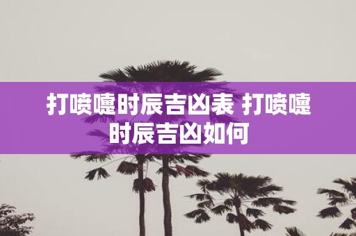 打喷嚏时辰吉凶表 打喷嚏时辰吉凶如何