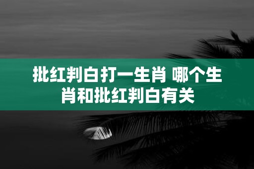 批红判白打一生肖 哪个生肖和批红判白有关