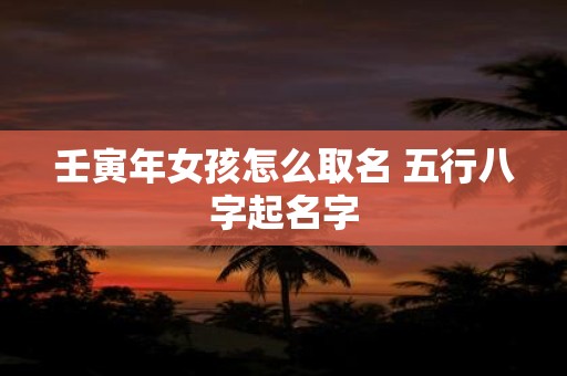 壬寅年女孩怎么取名 五行八字起名字
