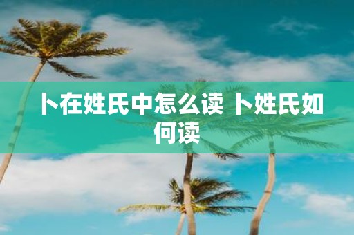 卜在姓氏中怎么读 卜姓氏如何读