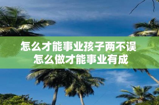 怎么才能事业孩子两不误 怎么做才能事业有成