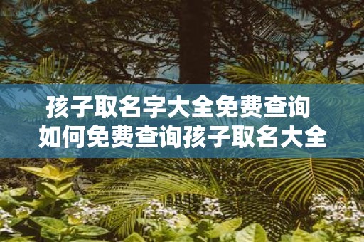 孩子取名字大全免费查询 如何免费查询孩子取名大全