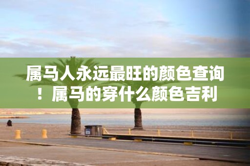 属马人永远最旺的颜色查询！属马的穿什么颜色吉利
