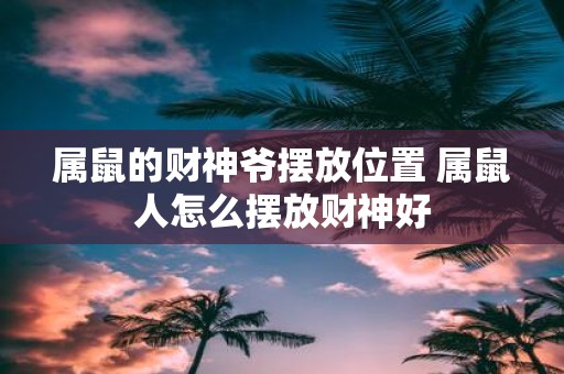 属鼠的财神爷摆放位置 属鼠人怎么摆放财神好
