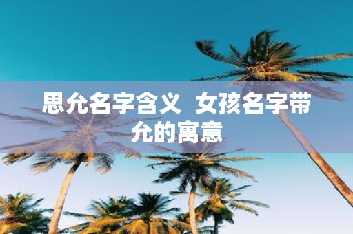 思允名字含义 女孩名字带允的寓意